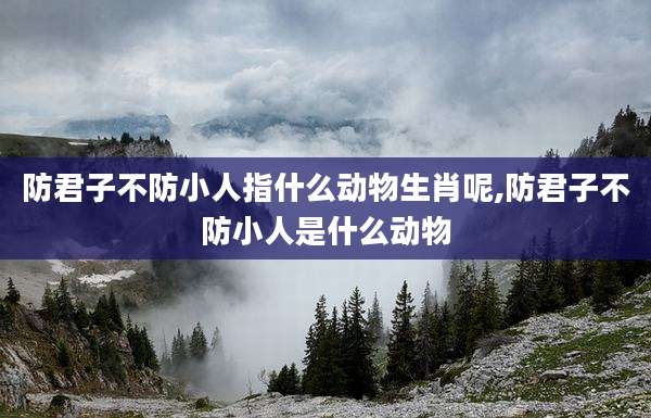 防君子不防小人指什么动物生肖呢,防君子不防小人是什么动物