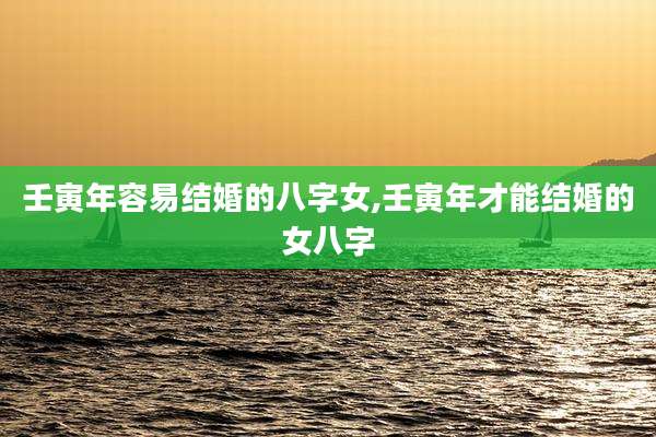 壬寅年容易结婚的八字女,壬寅年才能结婚的女八字