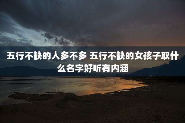 五行不缺的人多不多 五行不缺的女孩子取什么名字好听有内涵
