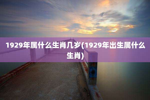 1929年属什么生肖几岁(1929年出生属什么生肖)