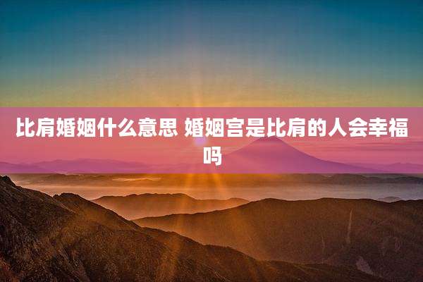 比肩婚姻什么意思 婚姻宫是比肩的人会幸福吗