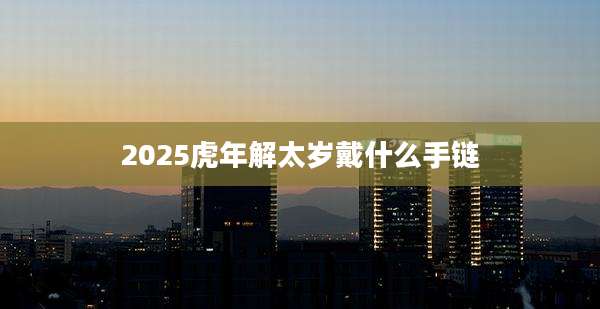 2025虎年解太岁戴什么手链