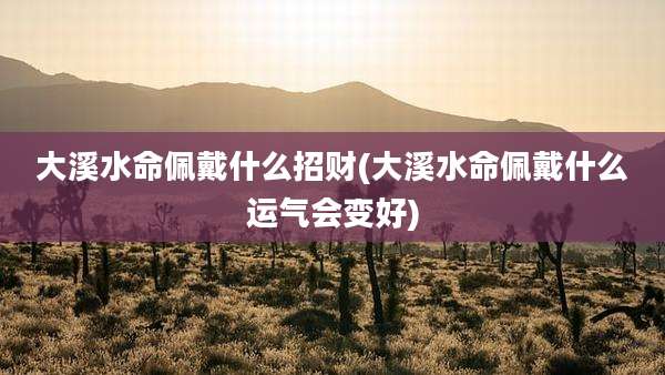 大溪水命佩戴什么招财(大溪水命佩戴什么运气会变好)