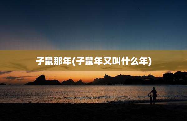子鼠那年(子鼠年又叫什么年)