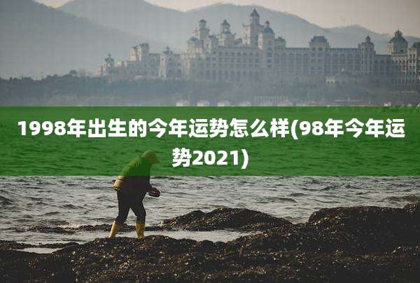 1998年出生的今年运势怎么样(98年今年运势2021)