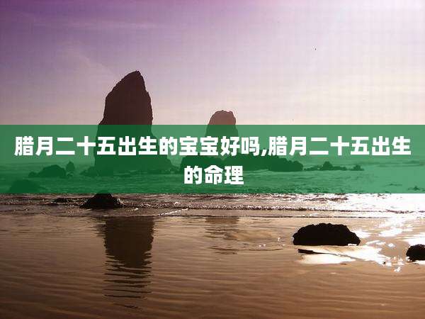 腊月二十五出生的宝宝好吗,腊月二十五出生的命理