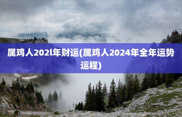 属鸡人202l年财运(属鸡人2024年全年运势运程)