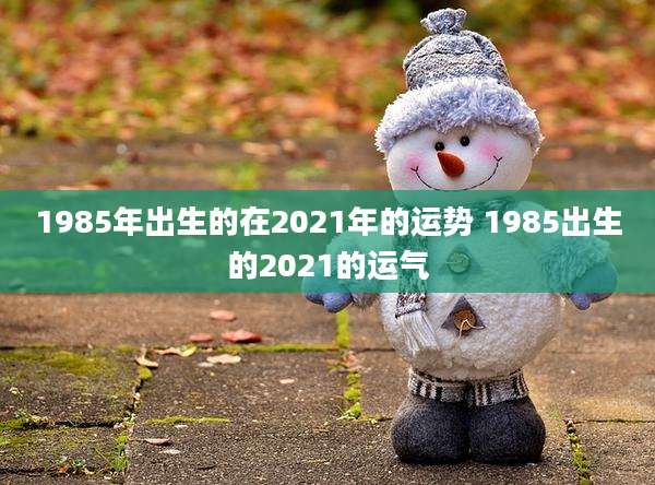 1985年出生的在2021年的运势 1985出生的2021的运气
