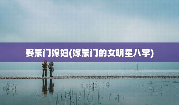 娶豪门媳妇(嫁豪门的女明星八字)