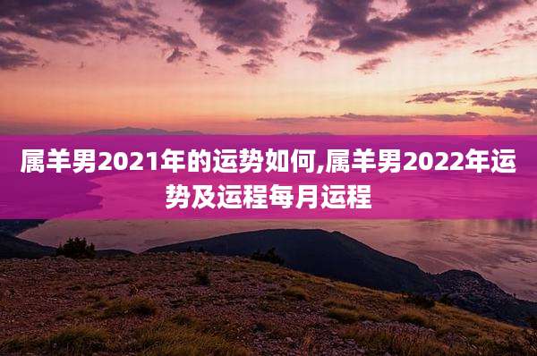 属羊男2021年的运势如何,属羊男2022年运势及运程每月运程