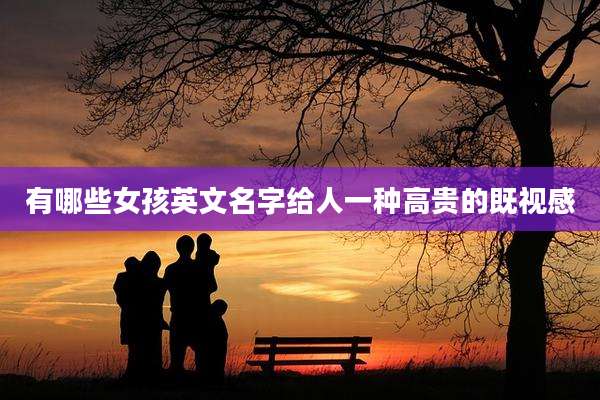 有哪些女孩英文名字给人一种高贵的既视感