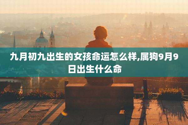 九月初九出生的女孩命运怎么样,属狗9月9日出生什么命