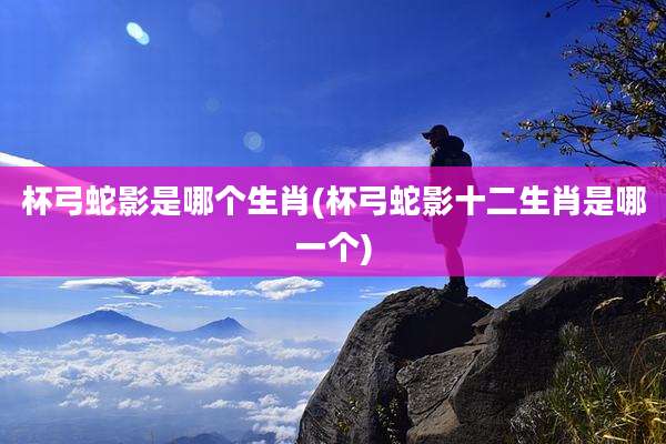 杯弓蛇影是哪个生肖(杯弓蛇影十二生肖是哪一个)