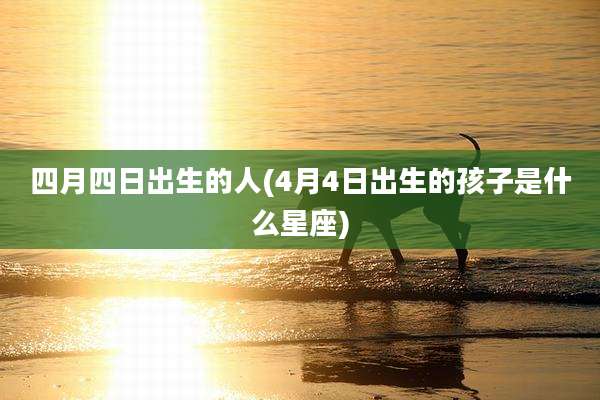 四月四日出生的人(4月4日出生的孩子是什么星座)