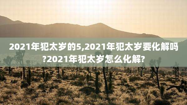 2021年犯太岁的5,2021年犯太岁要化解吗?2021年犯太岁怎么化解?