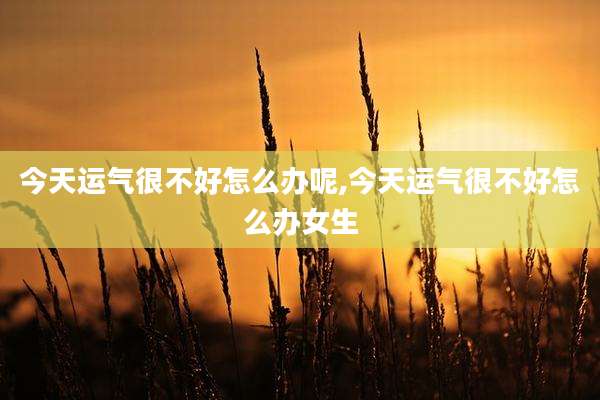 今天运气很不好怎么办呢,今天运气很不好怎么办女生
