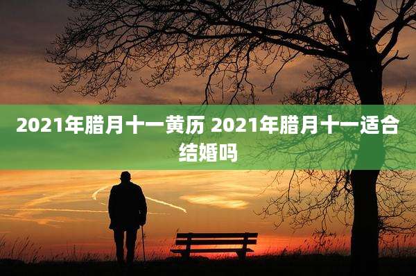 2021年腊月十一黄历 2021年腊月十一适合结婚吗