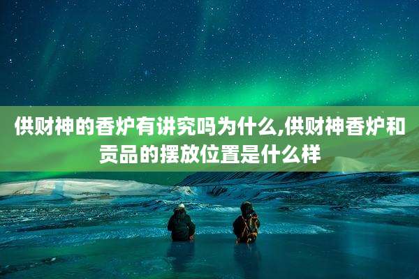 供财神的香炉有讲究吗为什么,供财神香炉和贡品的摆放位置是什么样