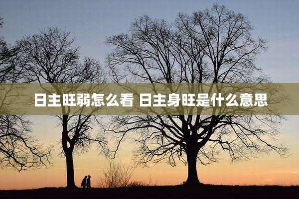 日主旺弱怎么看 日主身旺是什么意思