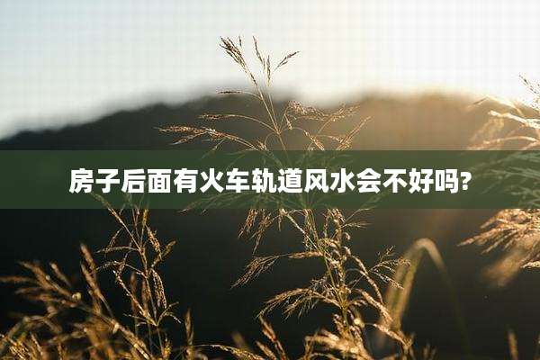 房子后面有火车轨道风水会不好吗?