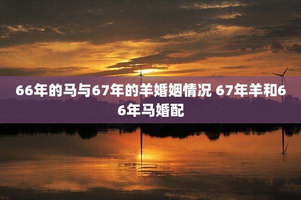66年的马与67年的羊婚姻情况 67年羊和66年马婚配