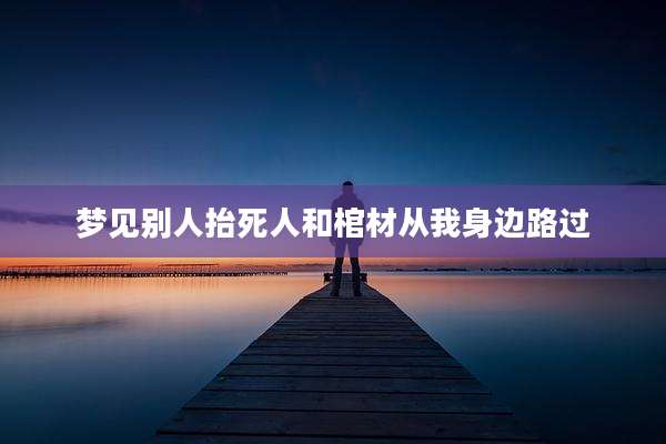 梦见别人抬死人和棺材从我身边路过