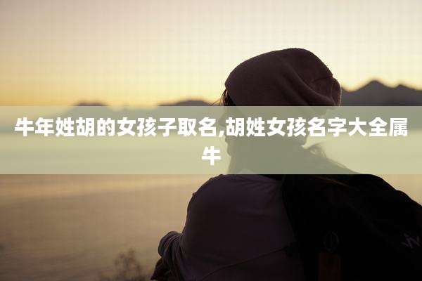 牛年姓胡的女孩子取名,胡姓女孩名字大全属牛