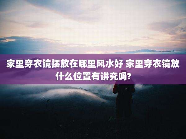 家里穿衣镜摆放在哪里风水好 家里穿衣镜放什么位置有讲究吗?