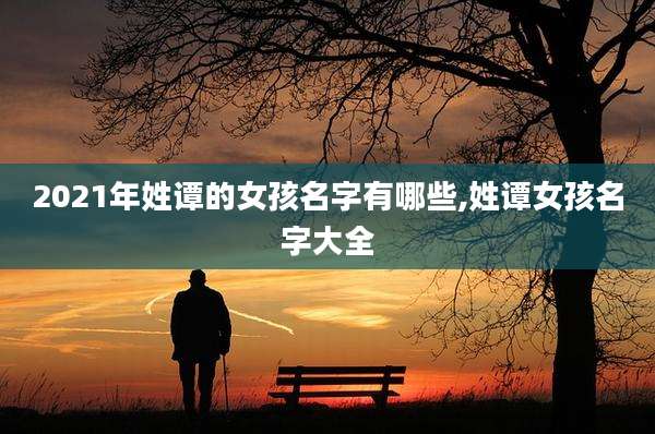 2021年姓谭的女孩名字有哪些,姓谭女孩名字大全