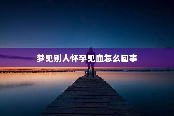 梦见别人怀孕见血怎么回事