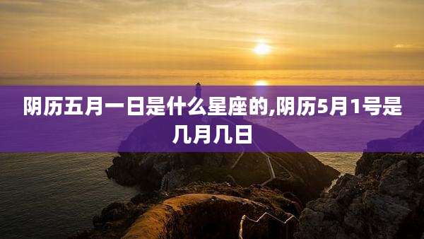 阴历五月一日是什么星座的,阴历5月1号是几月几日