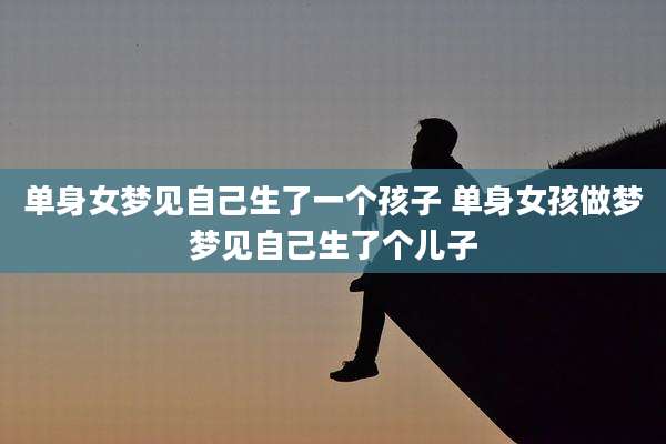 单身女梦见自己生了一个孩子 单身女孩做梦梦见自己生了个儿子