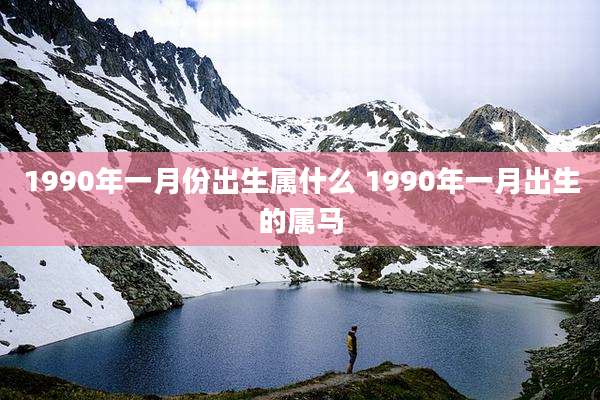 1990年一月份出生属什么 1990年一月出生的属马