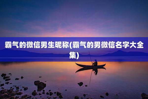 霸气的微信男生昵称(霸气的男微信名字大全集)