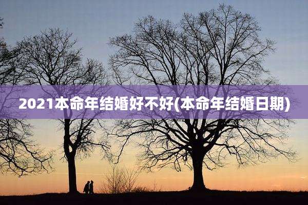 2021本命年结婚好不好(本命年结婚日期)