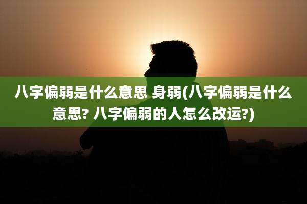 八字偏弱是什么意思 身弱(八字偏弱是什么意思? 八字偏弱的人怎么改运?)