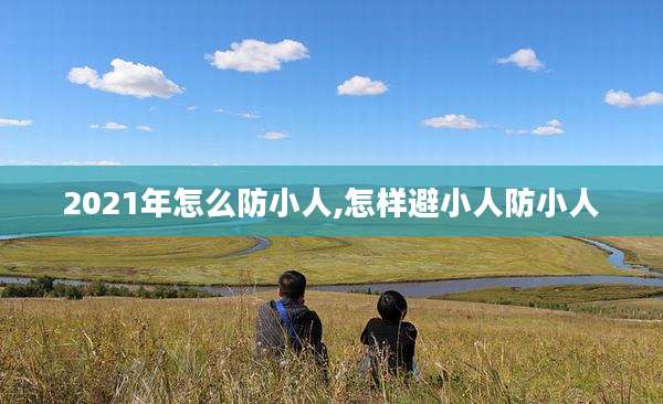 2021年怎么防小人,怎样避小人防小人