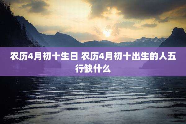 农历4月初十生日 农历4月初十出生的人五行缺什么