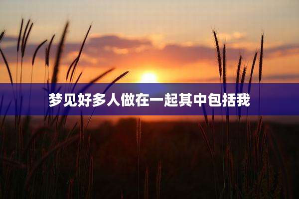 梦见好多人做在一起其中包括我