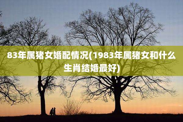 83年属猪女婚配情况(1983年属猪女和什么生肖结婚最好)
