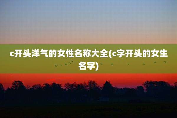 c开头洋气的女性名称大全(c字开头的女生名字)