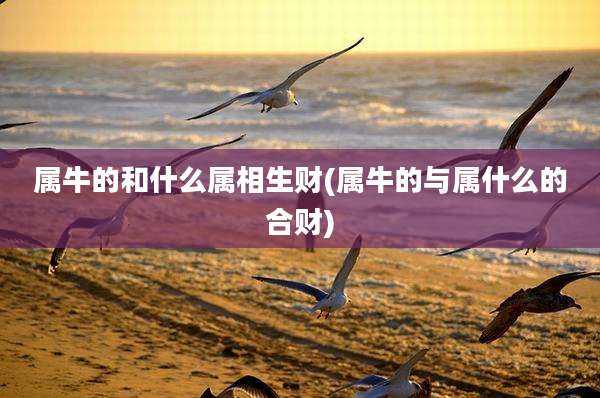 属牛的和什么属相生财(属牛的与属什么的合财)