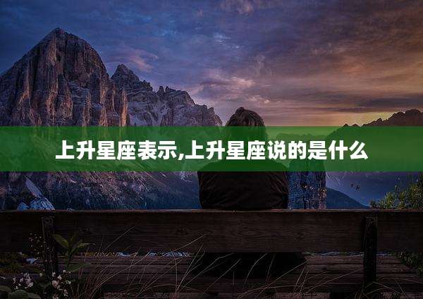 上升星座表示,上升星座说的是什么