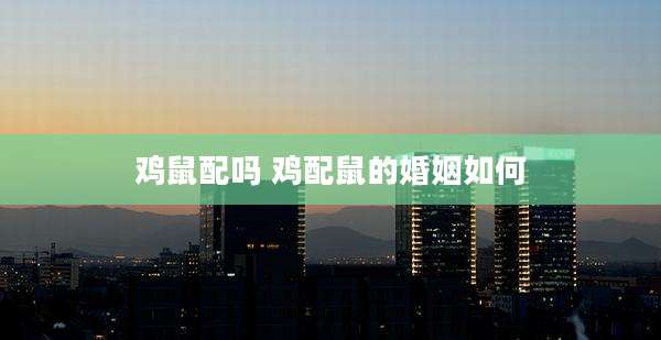 鸡鼠配吗 鸡配鼠的婚姻如何