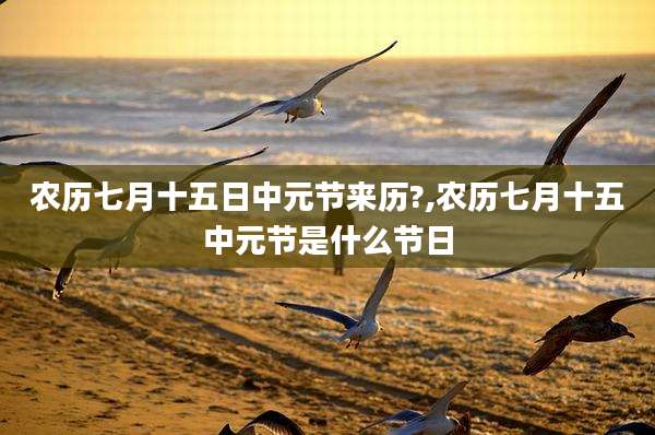 农历七月十五日中元节来历?,农历七月十五中元节是什么节日