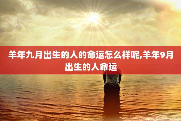 羊年九月出生的人的命运怎么样呢,羊年9月出生的人命运