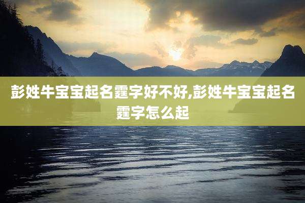彭姓牛宝宝起名霆字好不好,彭姓牛宝宝起名霆字怎么起