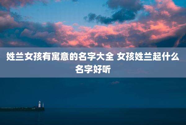 姓兰女孩有寓意的名字大全 女孩姓兰起什么名字好听