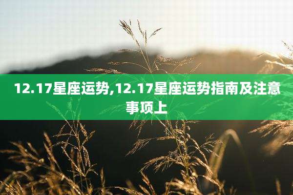 12.17星座运势,12.17星座运势指南及注意事项上