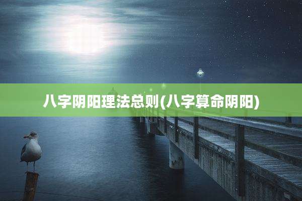 八字阴阳理法总则(八字算命阴阳)